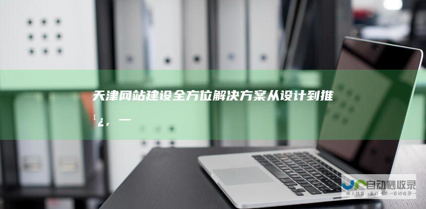 天津网站建设全方位解决方案：从设计到推广，一站式服务
